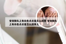 宝宝额头上有白色点点是怎么回事 宝宝额头上有白色点点是怎么回事儿