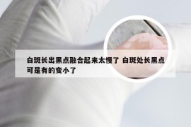 白斑长出黑点融合起来太慢了 白斑处长黑点可是有的变小了