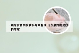 山东有名的皮肤科专家有谁 山东最好的皮肤科专家