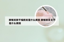 脚板皮肤干燥脱皮是什么原因 脚板脱皮又干是什么原因