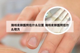 潍坊皮肤医院在什么位置 潍坊皮肤医院在什么地方