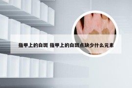 指甲上的白斑 指甲上的白斑点缺少什么元素