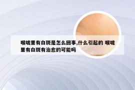 喉咙里有白斑是怎么回事,什么引起的 喉咙里有白斑有治愈的可能吗