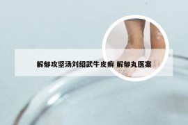 解郁攻坚汤刘绍武牛皮癣 解郁丸医案