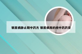 银屑病静止期中药方 银屑病用的纯中药药膏