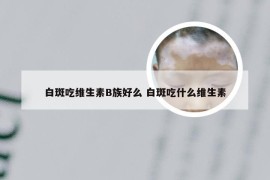 白斑吃维生素B族好么 白斑吃什么维生素