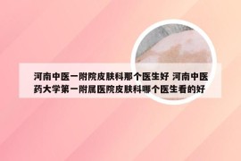 河南中医一附院皮肤科那个医生好 河南中医药大学第一附属医院皮肤科哪个医生看的好