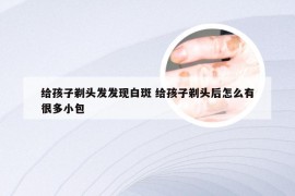 给孩子剃头发发现白斑 给孩子剃头后怎么有很多小包