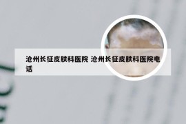 沧州长征皮肤科医院 沧州长征皮肤科医院电话