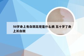 50岁身上有白斑出现是什么病 五十岁了身上长白斑