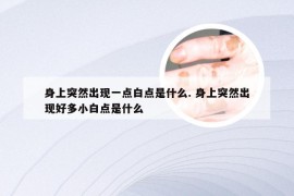 身上突然出现一点白点是什么. 身上突然出现好多小白点是什么