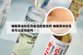 糠酸莫米松乳膏能治隐翅虫吗 糠酸莫米松乳膏可以去阴虱吗