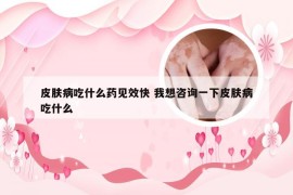 皮肤病吃什么药见效快 我想咨询一下皮肤病吃什么