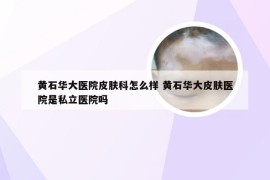 黄石华大医院皮肤科怎么样 黄石华大皮肤医院是私立医院吗