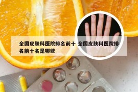 全国皮肤科医院排名前十 全国皮肤科医院排名前十名是哪些