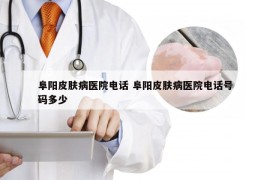 阜阳皮肤病医院电话 阜阳皮肤病医院电话号码多少