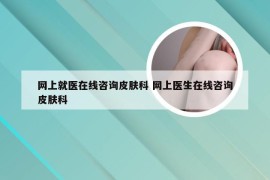 网上就医在线咨询皮肤科 网上医生在线咨询皮肤科