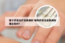 哪个药膏治疗皮肤病好 哪种药膏治皮肤病效果比较好?