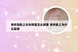 骨折后脸上长白斑是怎么回事 骨折脸上为什么起痘