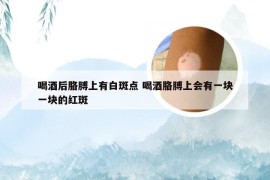 喝酒后胳膊上有白斑点 喝酒胳膊上会有一块一块的红斑