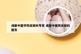 成都中医学院皮肤科专家 成都中医院皮肤科医生