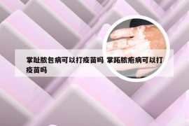 掌趾脓包病可以打疫苗吗 掌跖脓疱病可以打疫苗吗