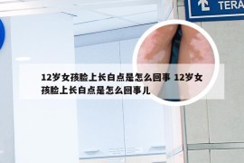 12岁女孩脸上长白点是怎么回事 12岁女孩脸上长白点是怎么回事儿