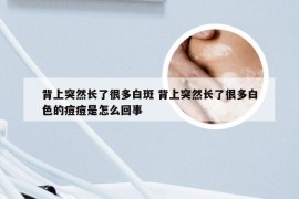 背上突然长了很多白斑 背上突然长了很多白色的痘痘是怎么回事