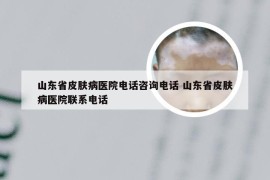 山东省皮肤病医院电话咨询电话 山东省皮肤病医院联系电话