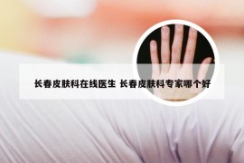 长春皮肤科在线医生 长春皮肤科专家哪个好