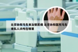 北京协和马东来治银屑病 北京协和医院马东来私人诊所在哪里