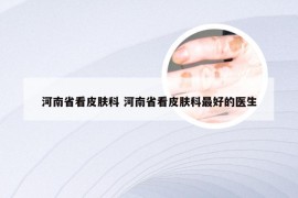 河南省看皮肤科 河南省看皮肤科最好的医生