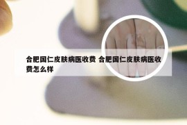 合肥国仁皮肤病医收费 合肥国仁皮肤病医收费怎么样