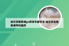 哈尔滨银屑病go择青年医学会 哈尔滨治银屑病专科医院