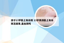 孩子13岁脸上有白斑 13岁男孩脸上有白斑怎回事,是虫斑吗