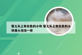 婴儿头上有白色的小块 婴儿头上有白色的小块像小泡泡一样