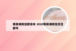 银屑病微信群吉林 2020银屑病微信交流群号