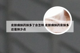 皮肤病抹药抹多了会怎样 皮肤病抹药膏抹多还是抹少点