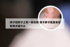 孩子后脖子上有一些白斑 孩子脖子后面有白色斑点是什么