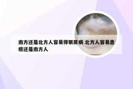 南方还是北方人容易得银屑病 北方人容易患癌还是南方人