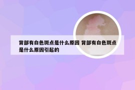 背部有白色斑点是什么原因 背部有白色斑点是什么原因引起的