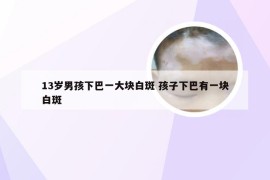 13岁男孩下巴一大块白斑 孩子下巴有一块白斑