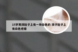 15岁男孩肚子上有一块白色的 孩子肚子上有白色疙瘩