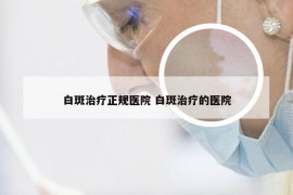 白斑治疗正规医院 白斑治疗的医院