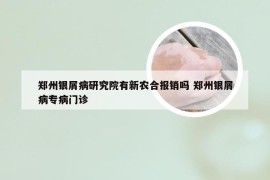 郑州银屑病研究院有新农合报销吗 郑州银屑病专病门诊