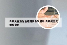 白殿风在激光治疗期间会发展吗 白殿疯激光治疗费用