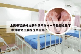 上海奉贤塘外皮肤科医院坐十一号线到拿里下 奉贤塘外皮肤科医院搬哪了