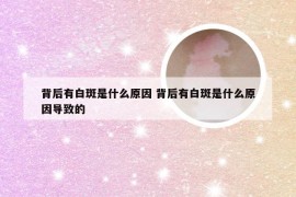 背后有白斑是什么原因 背后有白斑是什么原因导致的