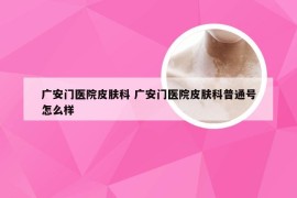 广安门医院皮肤科 广安门医院皮肤科普通号怎么样