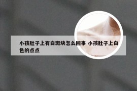 小孩肚子上有白斑块怎么回事 小孩肚子上白色的点点